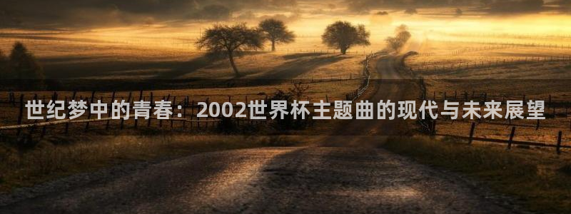 2026世界杯赛制：世纪梦中的青春：2002世界杯主题曲的现代与未来展望