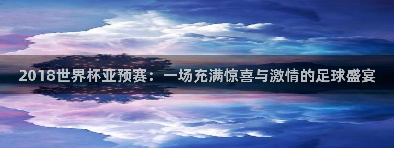 世界杯赛程时间表：2018世界杯亚预赛：一场充满惊喜与激情的足球盛宴