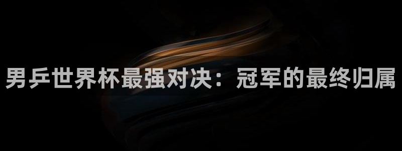 世界杯球赛：男乒世界杯最强对决：冠军的最终归属