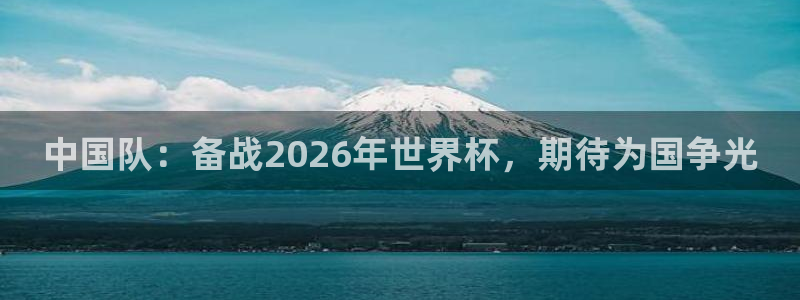 足球杯：中国队：备战2026年世界杯，期待为国争光