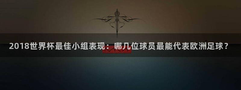 世界杯预选赛直播：2018世界杯最佳小组表现：哪几位球员最能代表欧洲足球？